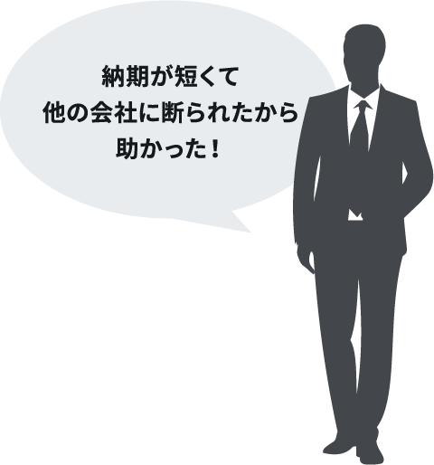 納期が短くて他の会社に断られたから助かった！
